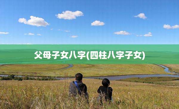 父母子女八字(四柱八字子女)