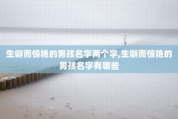 生僻而惊艳的男孩名字两个字,生僻而惊艳的男孩名字有哪些