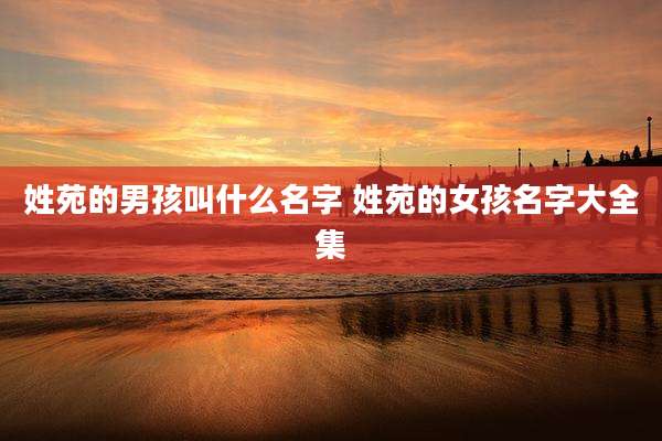 姓苑的男孩叫什么名字 姓苑的女孩名字大全集