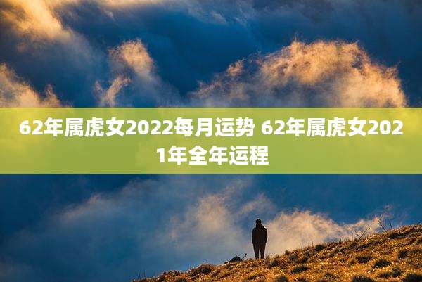 62年属虎女2022每月运势 62年属虎女2021年全年运程