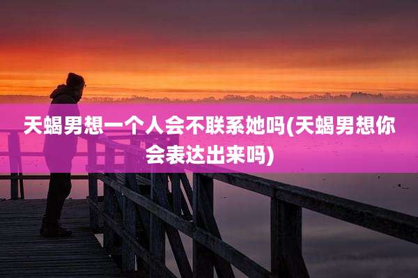 天蝎男想一个人会不联系她吗(天蝎男想你会表达出来吗)