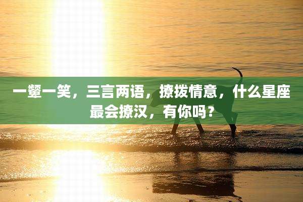 一颦一笑，三言两语，撩拨情意，什么星座最会撩汉，有你吗？