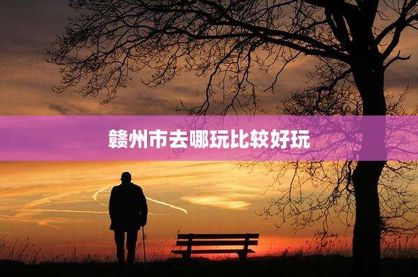赣州市去哪玩比较好玩