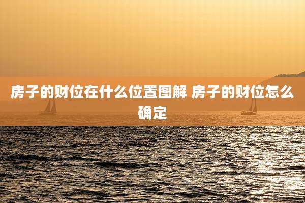 房子的财位在什么位置图解 房子的财位怎么确定