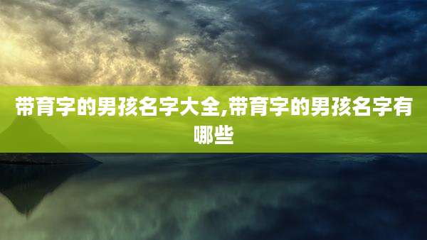 带育字的男孩名字大全,带育字的男孩名字有哪些
