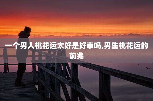 一个男人桃花运太好是好事吗,男生桃花运的前兆