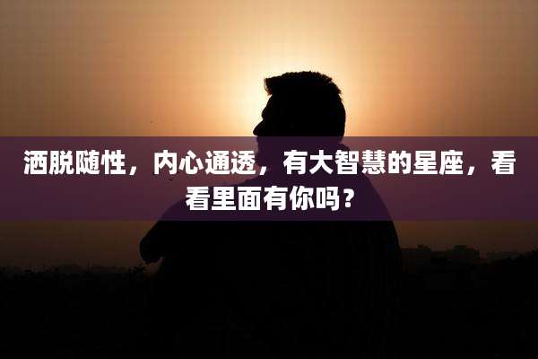 洒脱随性,内心通透,有大智慧的星座,看看里面有你吗?