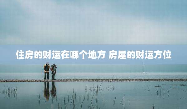 住房的财运在哪个地方 房屋的财运方位