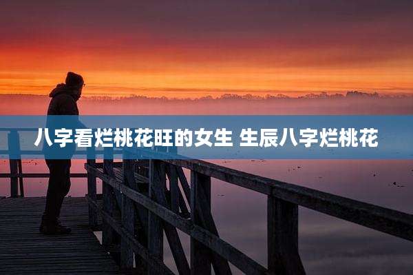 八字看烂桃花旺的女生 生辰八字烂桃花