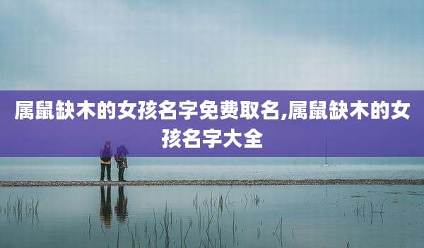 属鼠缺木的女孩名字免费取名,属鼠缺木的女孩名字大全