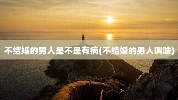 不结婚的男人是不是有病(不结婚的男人叫啥)