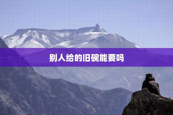 别人给的旧碗能要吗