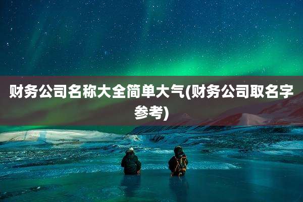 财务公司名称大全简单大气(财务公司取名字参考)