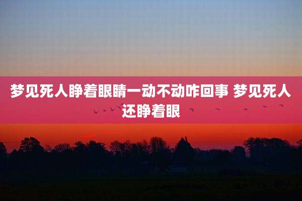 梦见死人睁着眼睛一动不动咋回事 梦见死人还睁着眼