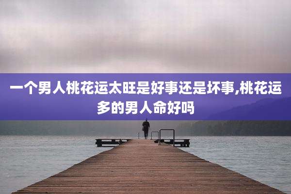 一个男人桃花运太旺是好事还是坏事,桃花运多的男人命好吗