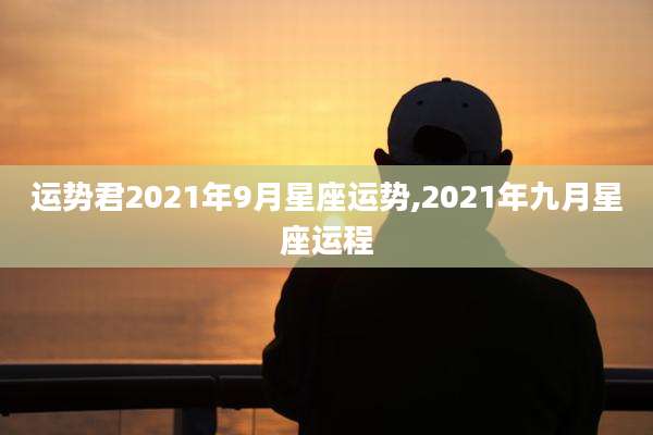 运势君2021年9月星座运势,2021年九月星座运程