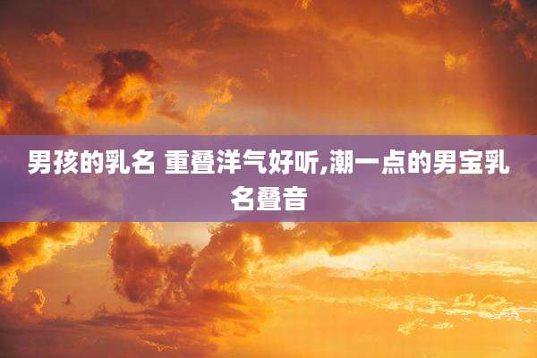 男孩的乳名 重叠洋气好听,潮一点的男宝乳名叠音