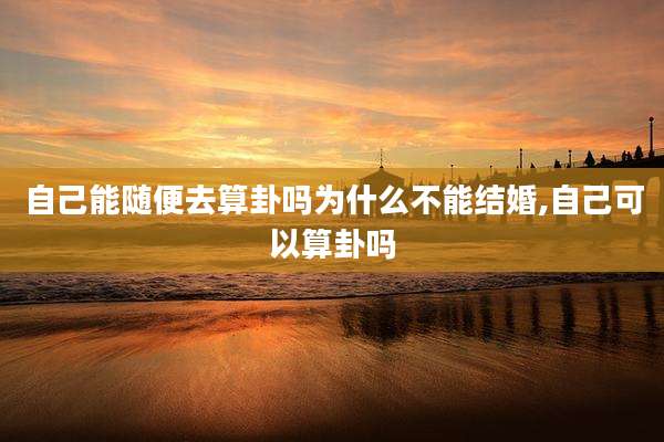 自己能随便去算卦吗为什么不能结婚,自己可以算卦吗