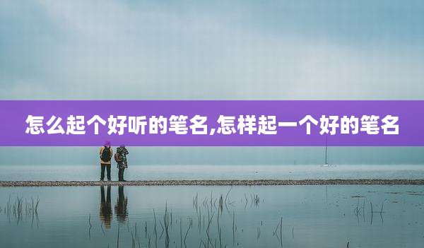 怎么起个好听的笔名,怎样起一个好的笔名