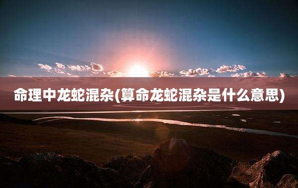 命理中龙蛇混杂(算命龙蛇混杂是什么意思)