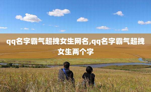 qq名字霸气超拽女生网名,qq名字霸气超拽女生两个字
