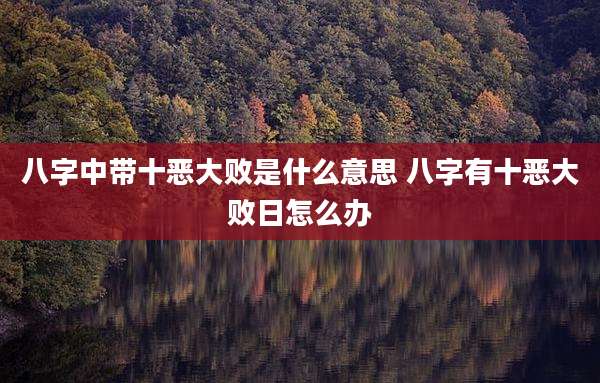八字中带十恶大败是什么意思 八字有十恶大败日怎么办