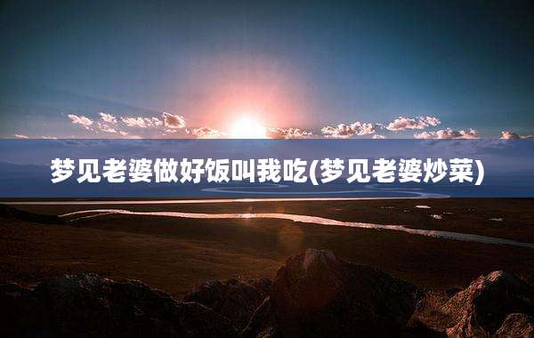梦见老婆做好饭叫我吃(梦见老婆炒菜)