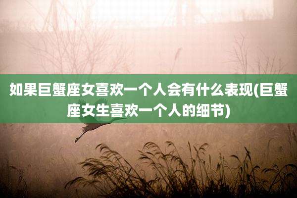 如果巨蟹座女喜欢一个人会有什么表现(巨蟹座女生喜欢一个人的细节)