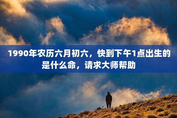 1990年农历六月初六,快到下午1点出生的是什么命,请求大师帮助