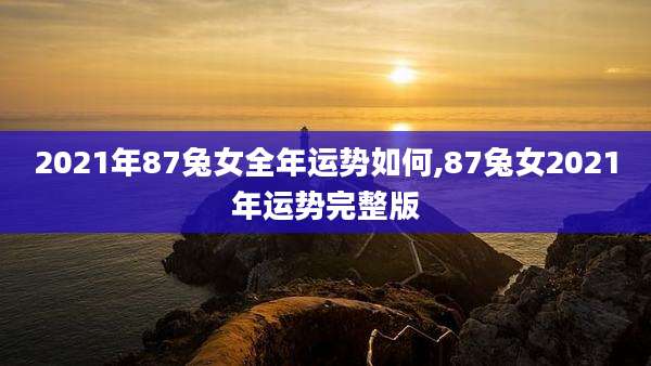 2021年87兔女全年运势如何,87兔女2021年运势完整版