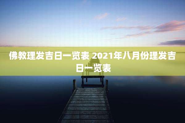 佛教理发吉日一览表 2021年八月份理发吉日一览表