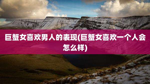 巨蟹女喜欢男人的表现(巨蟹女喜欢一个人会怎么样)