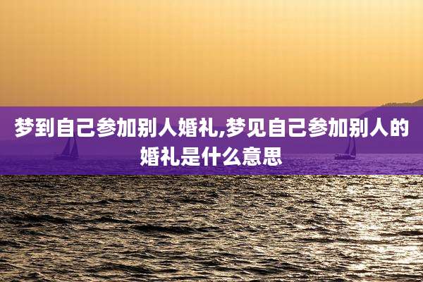 梦到自己参加别人婚礼,梦见自己参加别人的婚礼是什么意思