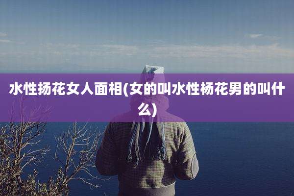 水性扬花女人面相(女的叫水性杨花男的叫什么)