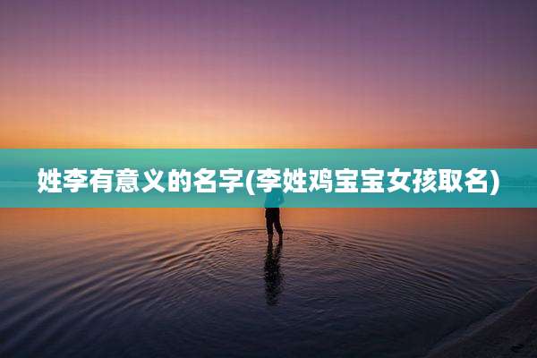 姓李有意义的名字(李姓鸡宝宝女孩取名)