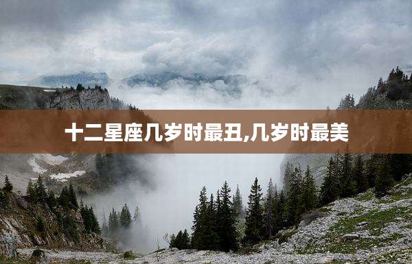 十二星座几岁时最丑,几岁时最美