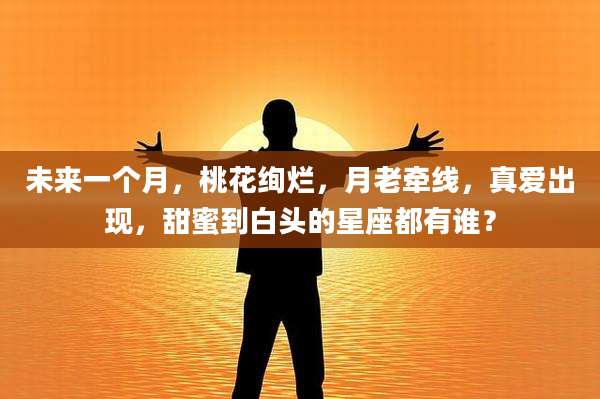 未来一个月,桃花绚烂,月老牵线,真爱出现,甜蜜到白头的星座都有谁?