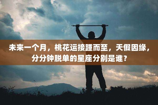 未来一个月,桃花运接踵而至,天假因缘,分分钟脱单的星座分别是谁?