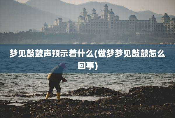 梦见敲鼓声预示着什么(做梦梦见敲鼓怎么回事)