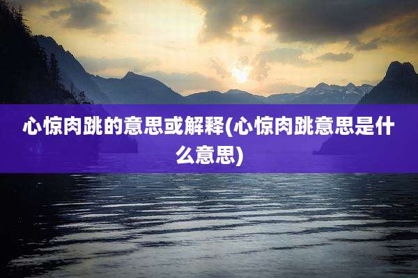 心惊肉跳的意思或解释(心惊肉跳意思是什么意思)