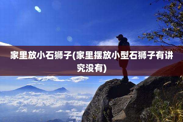 家里放小石狮子(家里摆放小型石狮子有讲究没有)