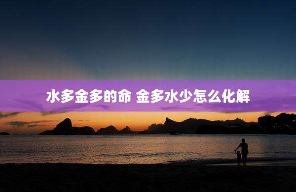 水多金多的命 金多水少怎么化解