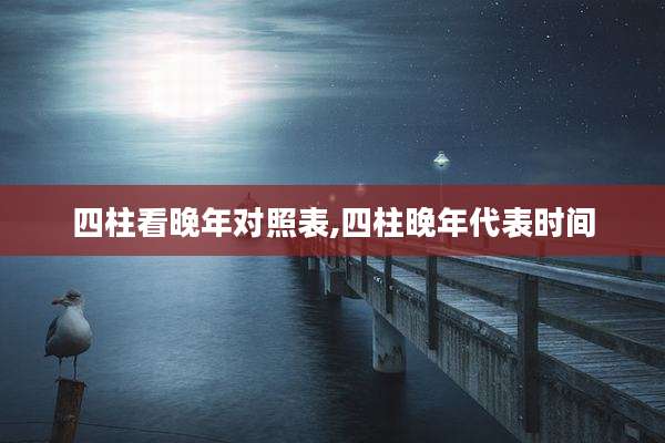 四柱看晚年对照表,四柱晚年代表时间