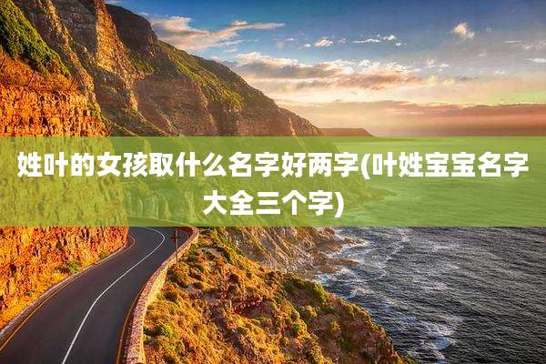 姓叶的女孩取什么名字好两字(叶姓宝宝名字大全三个字)