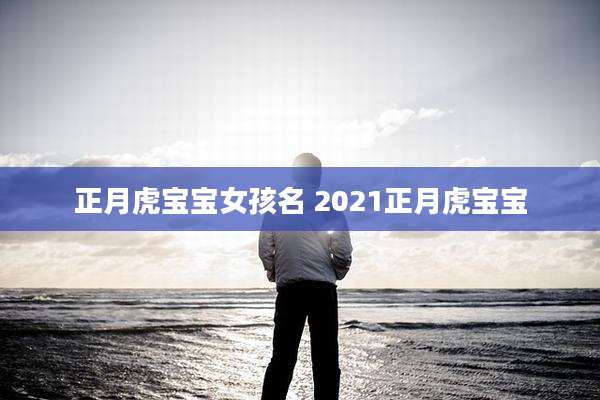正月虎宝宝女孩名 2021正月虎宝宝