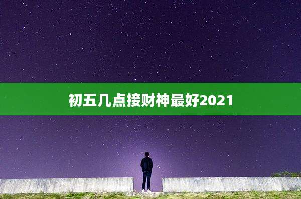 初五几点接财神最好2021
