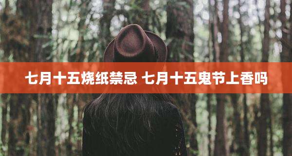 七月十五烧纸禁忌 七月十五鬼节上香吗