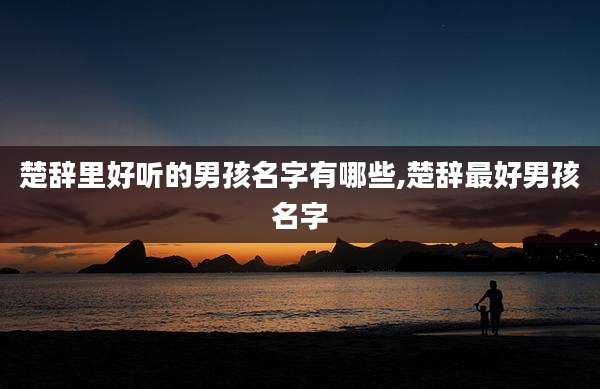 楚辞里好听的男孩名字有哪些,楚辞最好男孩名字