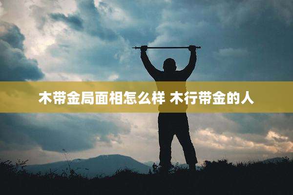木带金局面相怎么样 木行带金的人