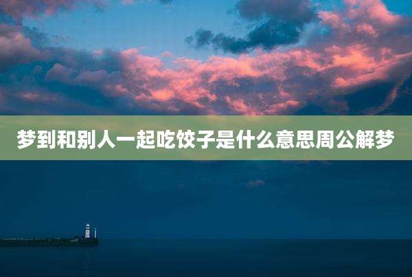 梦到和别人一起吃饺子是什么意思周公解梦